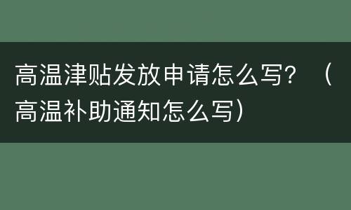 高温津贴发放申请怎么写？（高温补助通知怎么写）