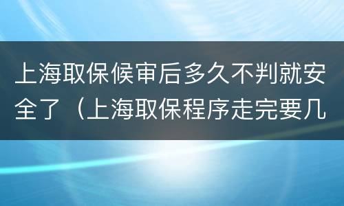上海取保候审后多久不判就安全了（上海取保程序走完要几天）
