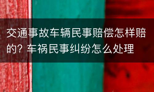 交通事故车辆民事赔偿怎样赔的? 车祸民事纠纷怎么处理