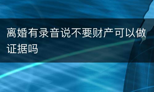 离婚有录音说不要财产可以做证据吗