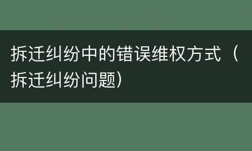 拆迁纠纷中的错误维权方式（拆迁纠纷问题）