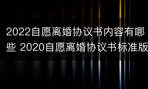 2022自愿离婚协议书内容有哪些 2020自愿离婚协议书标准版