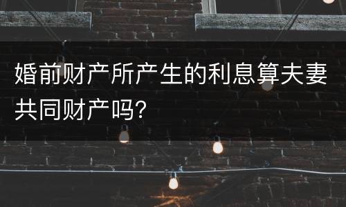 婚前财产所产生的利息算夫妻共同财产吗？