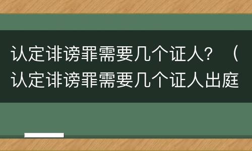 认定诽谤罪需要几个证人？（认定诽谤罪需要几个证人出庭）