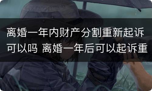 离婚一年内财产分割重新起诉可以吗 离婚一年后可以起诉重新分割财产吗?