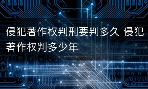 侵犯著作权判刑要判多久 侵犯著作权判多少年