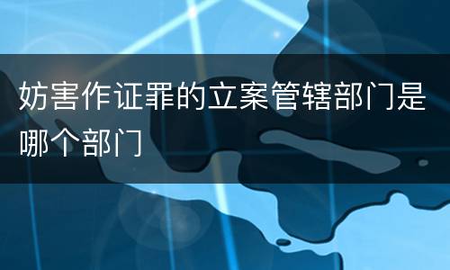 妨害作证罪的立案管辖部门是哪个部门