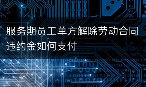 服务期员工单方解除劳动合同违约金如何支付