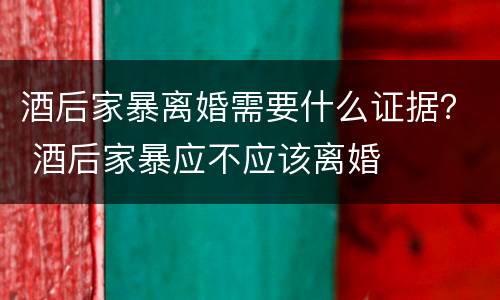 酒后家暴离婚需要什么证据？ 酒后家暴应不应该离婚