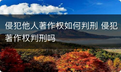 侵犯他人著作权如何判刑 侵犯著作权判刑吗