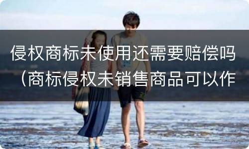 侵权商标未使用还需要赔偿吗（商标侵权未销售商品可以作为赔偿标准吗）