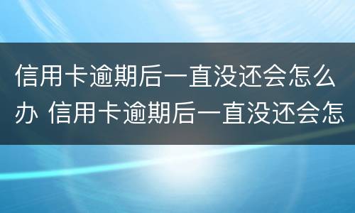 信用卡逾期后一直没还会怎么办 信用卡逾期后一直没还会怎么办理