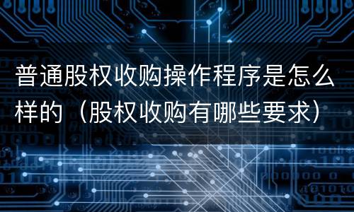 普通股权收购操作程序是怎么样的（股权收购有哪些要求）