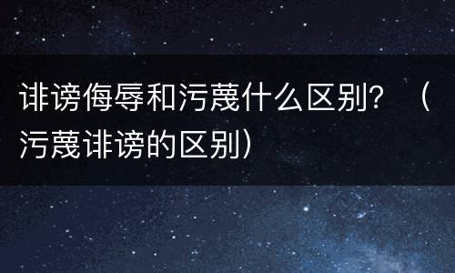 诽谤侮辱和污蔑什么区别？（污蔑诽谤的区别）