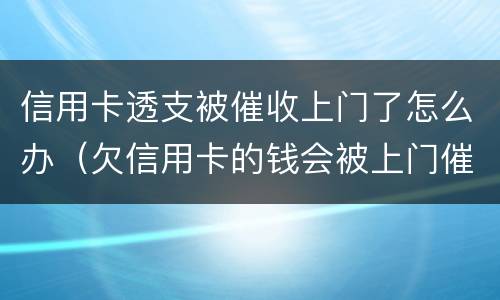 信用卡透支被催收上门了怎么办（欠信用卡的钱会被上门催收吗）