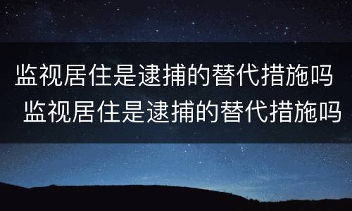 监视居住是逮捕的替代措施吗 监视居住是逮捕的替代措施吗为什么
