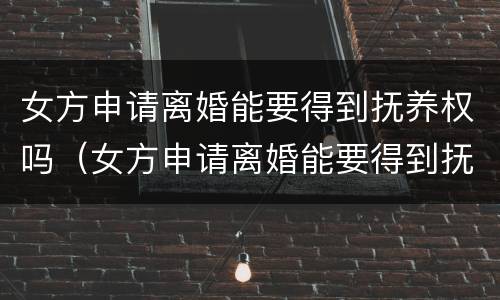 女方申请离婚能要得到抚养权吗（女方申请离婚能要得到抚养权吗）