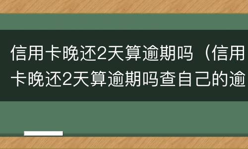 信用卡晚还2天算逾期吗（信用卡晚还2天算逾期吗查自己的逾期）