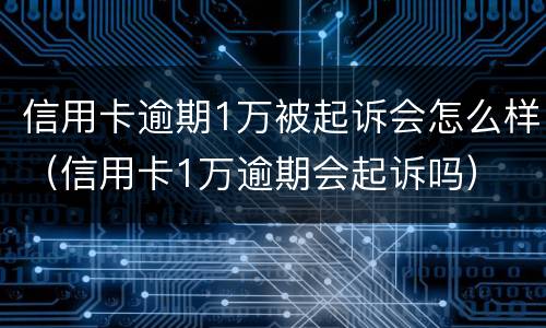 信用卡逾期1万被起诉会怎么样（信用卡1万逾期会起诉吗）