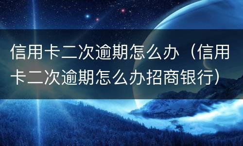 信用卡二次逾期怎么办（信用卡二次逾期怎么办招商银行）