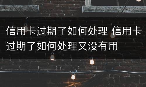信用卡过期了如何处理 信用卡过期了如何处理又没有用