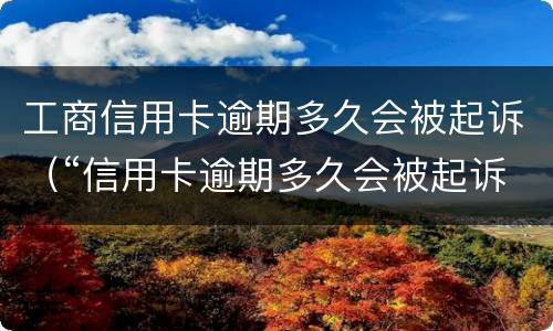 工商信用卡逾期多久会被起诉（“信用卡逾期多久会被起诉”）