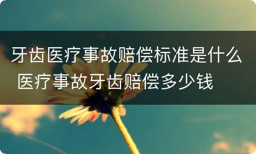 牙齿医疗事故赔偿标准是什么 医疗事故牙齿赔偿多少钱