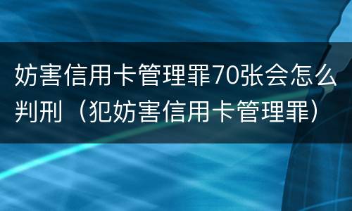 妨害信用卡管理罪70张会怎么判刑（犯妨害信用卡管理罪）