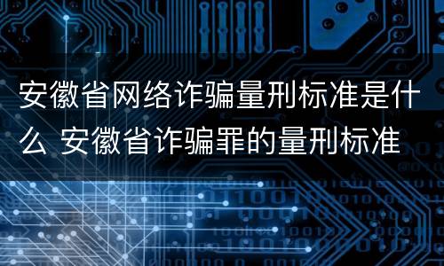 安徽省网络诈骗量刑标准是什么 安徽省诈骗罪的量刑标准