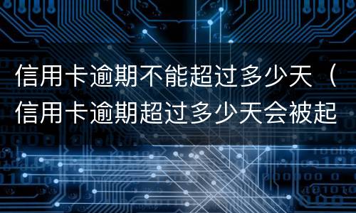 信用卡逾期不能超过多少天（信用卡逾期超过多少天会被起诉）