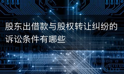 股东出借款与股权转让纠纷的诉讼条件有哪些