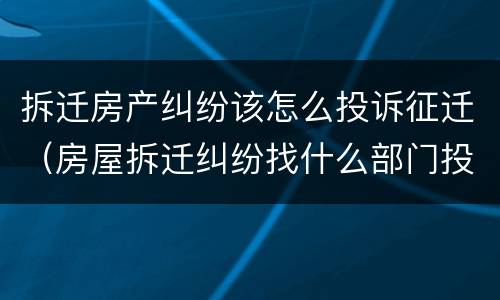 拆迁房产纠纷该怎么投诉征迁（房屋拆迁纠纷找什么部门投诉）