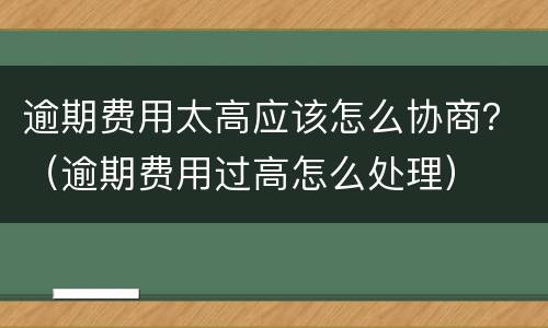 逾期费用太高应该怎么协商？（逾期费用过高怎么处理）