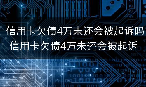 信用卡欠债4万未还会被起诉吗 信用卡欠债4万未还会被起诉吗知乎
