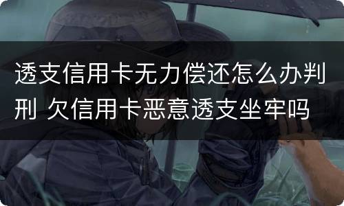 透支信用卡无力偿还怎么办判刑 欠信用卡恶意透支坐牢吗