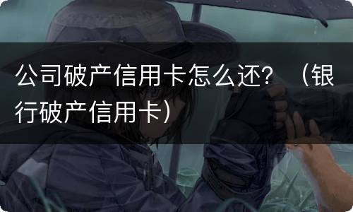公司破产信用卡怎么还？（银行破产信用卡）