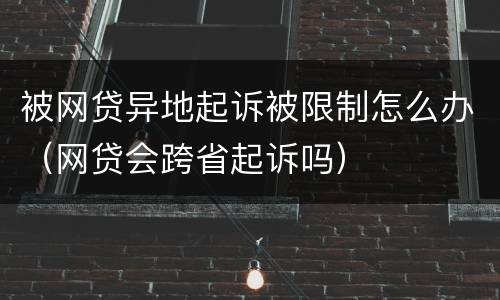被网贷异地起诉被限制怎么办（网贷会跨省起诉吗）