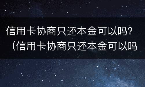 信用卡协商只还本金可以吗？（信用卡协商只还本金可以吗）