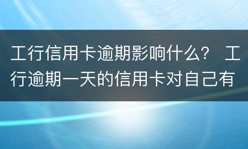 工行信用卡逾期影响什么？ 工行逾期一天的信用卡对自己有什么影响