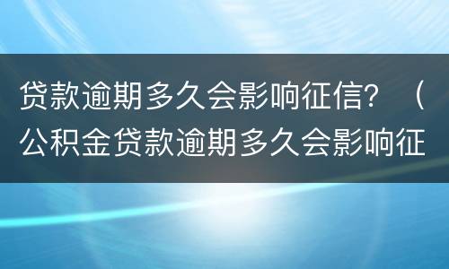 贷款逾期多久会影响征信？（公积金贷款逾期多久会影响征信）