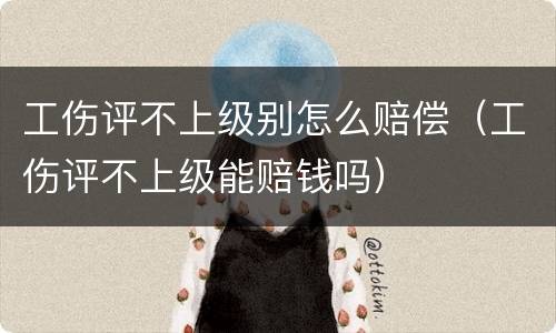 工伤评不上级别怎么赔偿（工伤评不上级能赔钱吗）