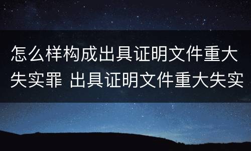 怎么样构成出具证明文件重大失实罪 出具证明文件重大失实罪构成要件