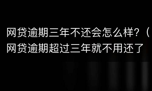 网贷逾期三年不还会怎么样?（网贷逾期超过三年就不用还了吗）