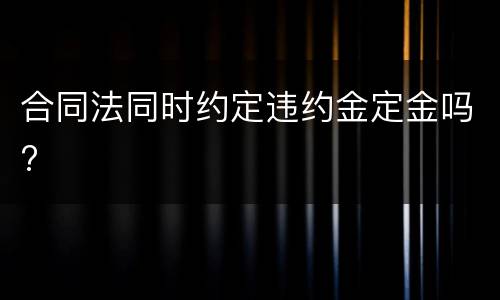 合同法同时约定违约金定金吗?
