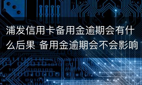 浦发信用卡备用金逾期会有什么后果 备用金逾期会不会影响信用卡