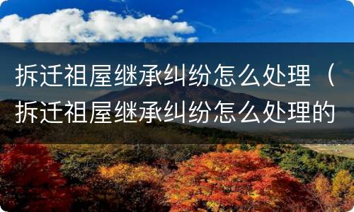 拆迁祖屋继承纠纷怎么处理（拆迁祖屋继承纠纷怎么处理的）