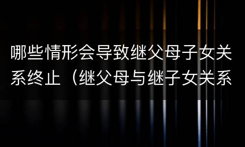 哪些情形会导致继父母子女关系终止（继父母与继子女关系解除的法律后果）
