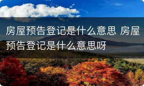 房屋预告登记是什么意思 房屋预告登记是什么意思呀