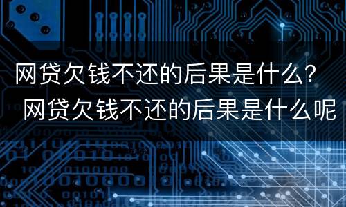 网贷欠钱不还的后果是什么？ 网贷欠钱不还的后果是什么呢