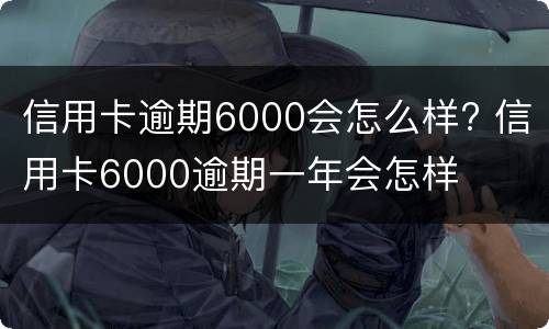 信用卡逾期6000会怎么样? 信用卡6000逾期一年会怎样